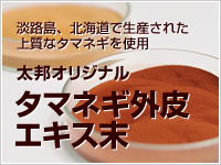 淡路島、北海道で生産された上質なタマネギを使用　太邦オリジナル　タマネギ外皮エキス末