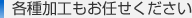 各種加工もお任せください